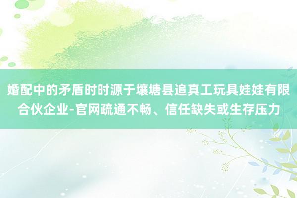 婚配中的矛盾时时源于壤塘县追真工玩具娃娃有限合伙企业-官网疏通不畅、信任缺失或生存压力