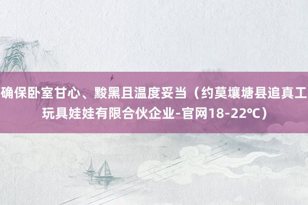 确保卧室甘心、黢黑且温度妥当（约莫壤塘县追真工玩具娃娃有限合伙企业-官网18-22℃）