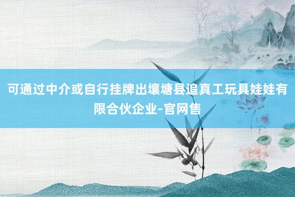 可通过中介或自行挂牌出壤塘县追真工玩具娃娃有限合伙企业-官网售