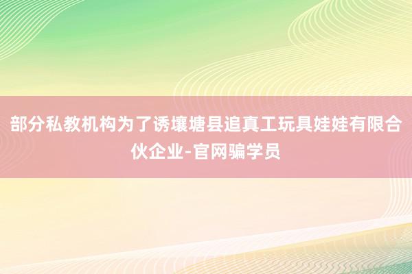 部分私教机构为了诱壤塘县追真工玩具娃娃有限合伙企业-官网骗学员